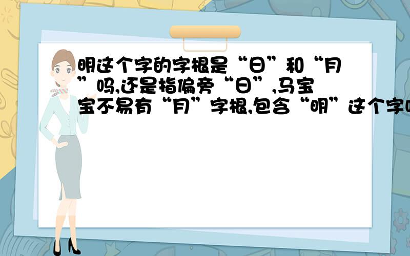 明这个字的字根是“日”和“月”吗,还是指偏旁“日”,马宝宝不易有“月”字根,包含“明”这个字吗