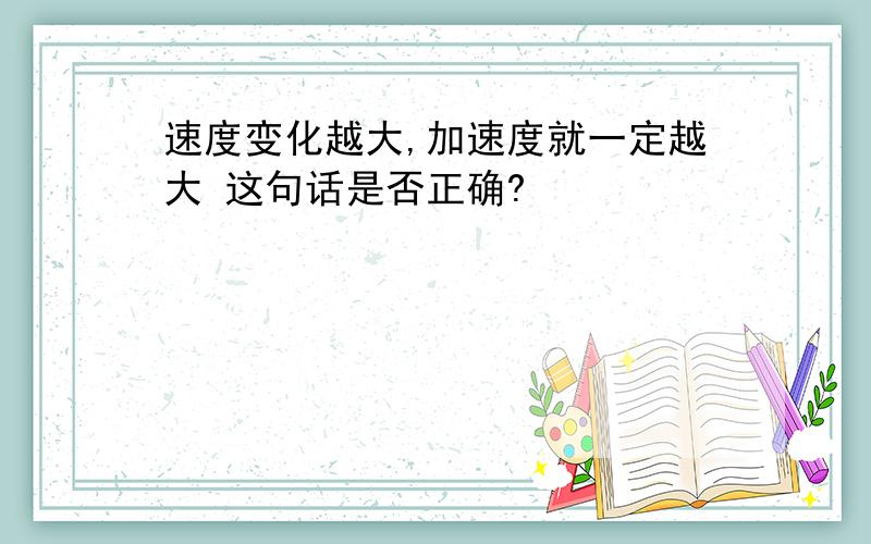 速度变化越大,加速度就一定越大 这句话是否正确?