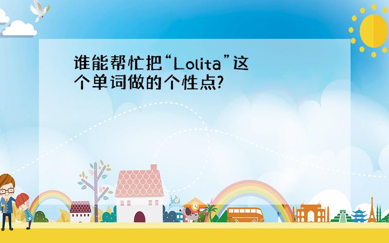 谁能帮忙把“Lolita”这个单词做的个性点?