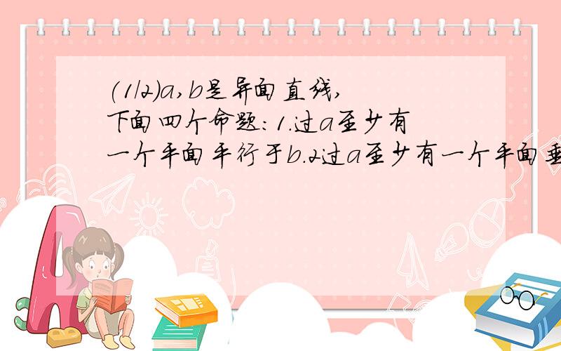 (1/2)a,b是异面直线,下面四个命题：1.过a至少有一个平面平行于b.2过a至少有一个平面垂直于b.3至多有...