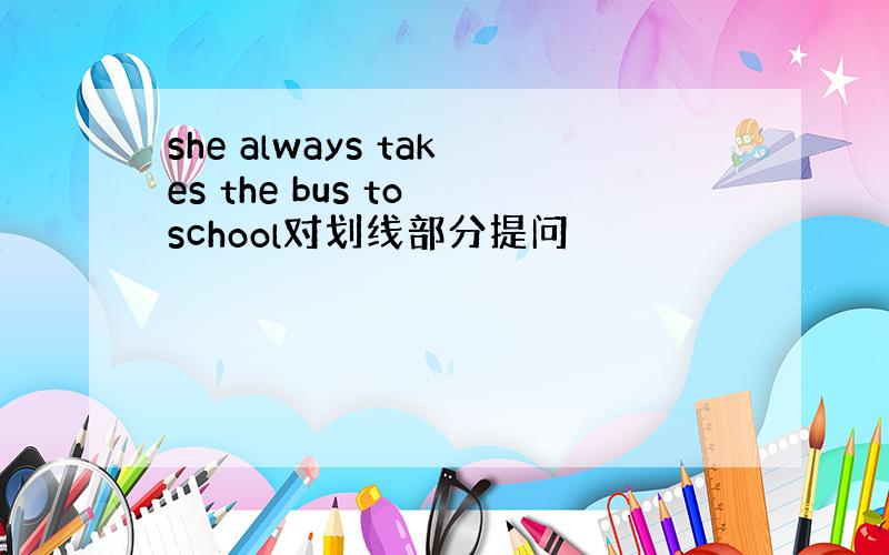 she always takes the bus to school对划线部分提问