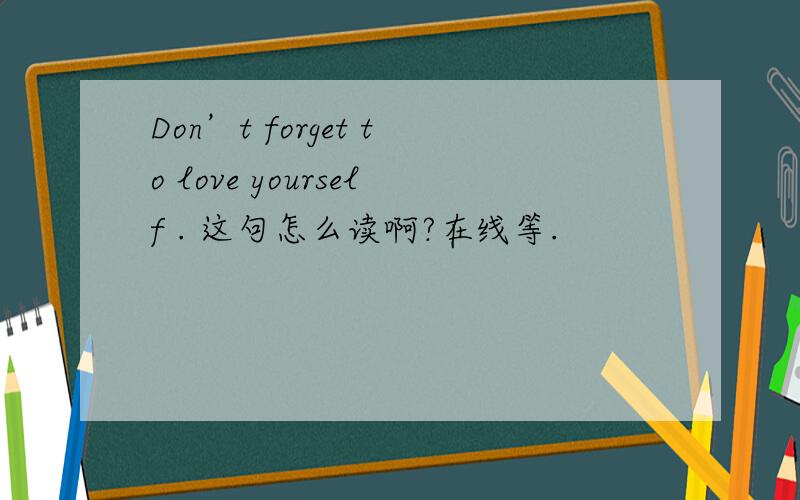 Don’t forget to love yourself . 这句怎么读啊?在线等.