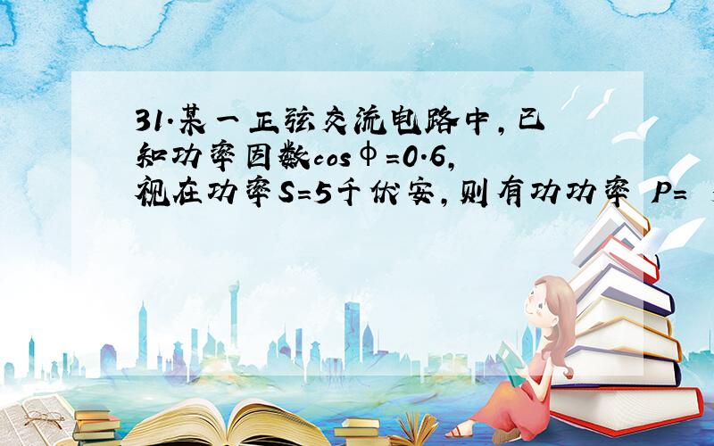 31．某一正弦交流电路中,已知功率因数cosφ＝0.6,视在功率S=5千伏安,则有功功率 P= 多少 千瓦.