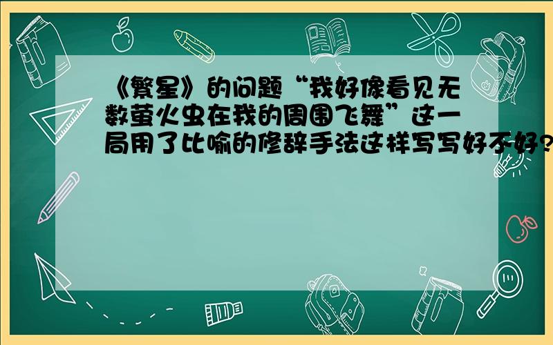 《繁星》的问题“我好像看见无数萤火虫在我的周围飞舞”这一局用了比喻的修辞手法这样写写好不好?说说理由在一般人眼里，星星是