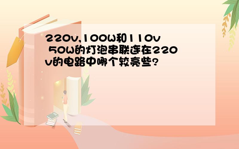 220v,100W和110v 50W的灯泡串联连在220v的电路中哪个较亮些?