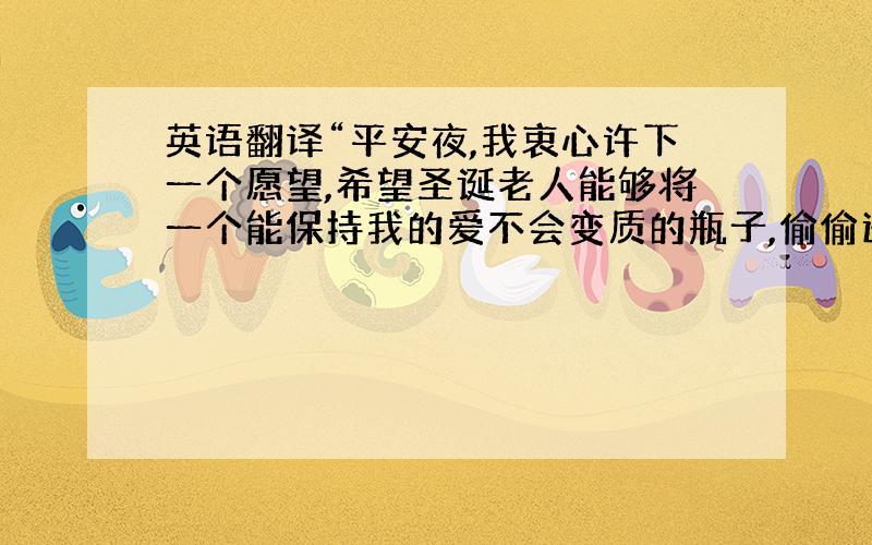 英语翻译“平安夜,我衷心许下一个愿望,希望圣诞老人能够将一个能保持我的爱不会变质的瓶子,偷偷送到她的小手里”