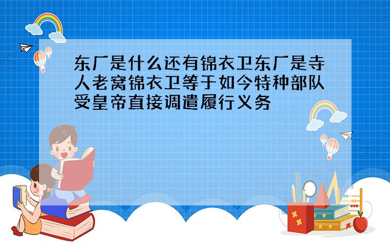 东厂是什么还有锦衣卫东厂是寺人老窝锦衣卫等于如今特种部队受皇帝直接调遣履行义务