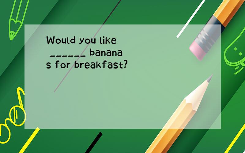 Would you like ______ bananas for breakfast?