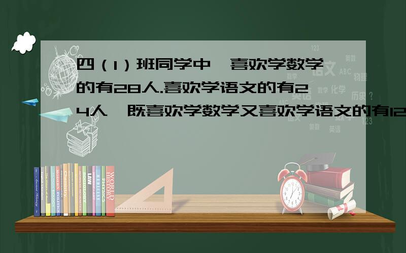 四（1）班同学中,喜欢学数学的有28人.喜欢学语文的有24人,既喜欢学数学又喜欢学语文的有12人,四（1）