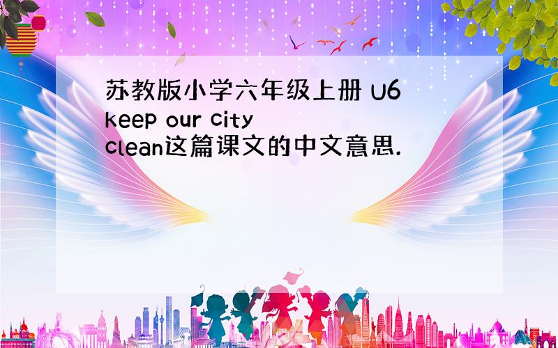 苏教版小学六年级上册 U6 keep our city clean这篇课文的中文意思.