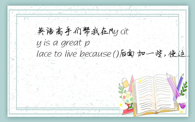 英语高手们帮我在My city is a great place to live because（）后面加一些,使这..