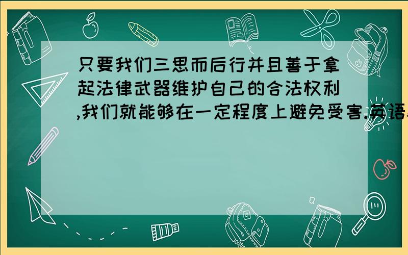 只要我们三思而后行并且善于拿起法律武器维护自己的合法权利,我们就能够在一定程度上避免受害.英语翻译