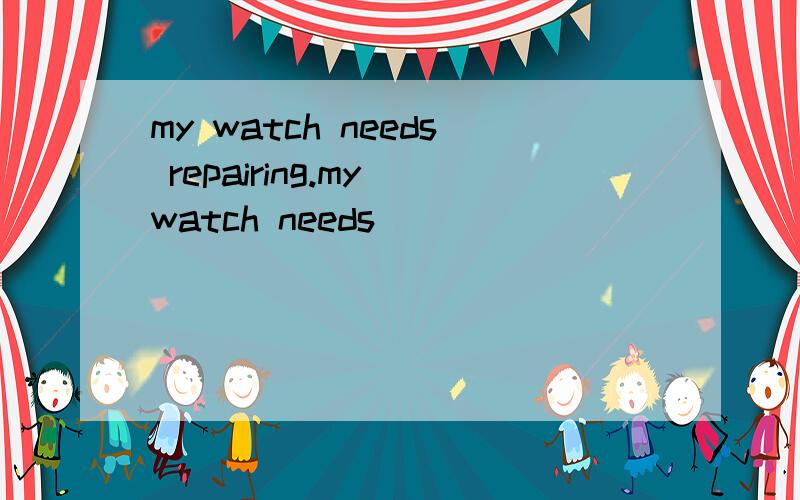 my watch needs repairing.my watch needs ___ ___ ___(同义句）