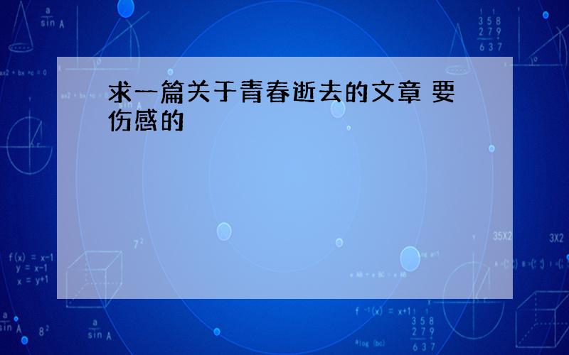 求一篇关于青春逝去的文章 要伤感的