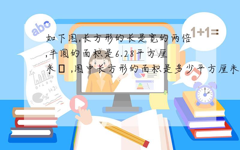 如下图,长方形的长是宽的两倍,半圆的面积是6.28平方厘米​ ,图中长方形的面积是多少平方厘米?