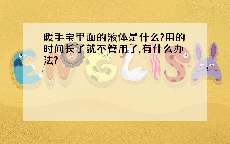 暖手宝里面的液体是什么?用的时间长了就不管用了,有什么办法?