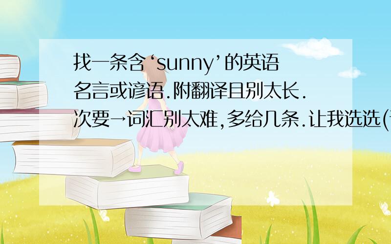 找一条含‘sunny’的英语名言或谚语.附翻译且别太长.次要→词汇别太难,多给几条.让我选选(谢谢)