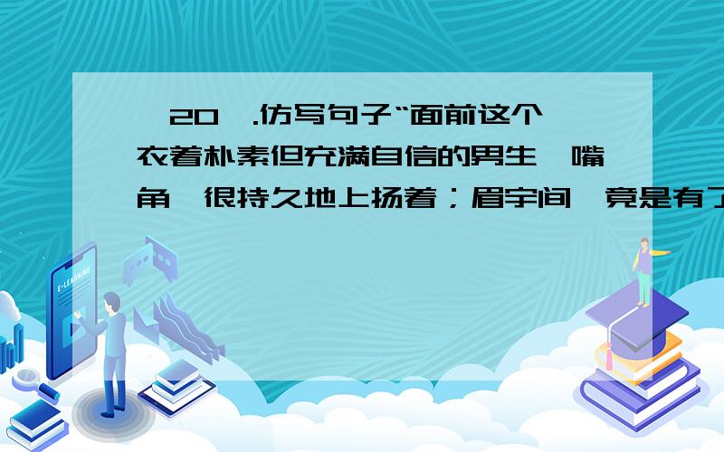 《20》.仿写句子“面前这个衣着朴素但充满自信的男生,嘴角,很持久地上扬着；眉宇间,竟是有了点男人的味道”仿写描写生活中