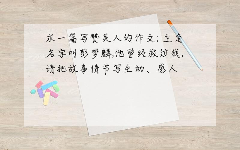 求一篇写赞美人的作文; 主角名字叫彭梦麟,他曾经救过我,请把故事情节写生动、感人