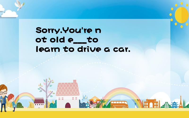 Sorry.You're not old e___to learn to drive a car.