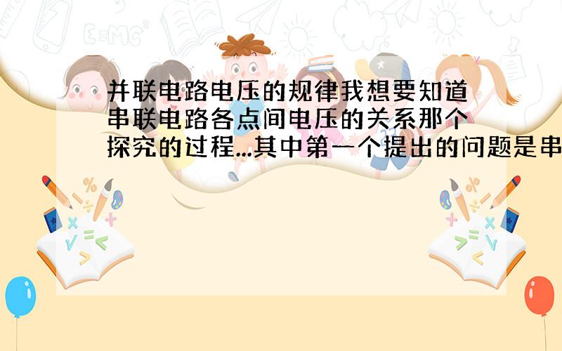 并联电路电压的规律我想要知道串联电路各点间电压的关系那个探究的过程...其中第一个提出的问题是串联电路种各部分电路的电压