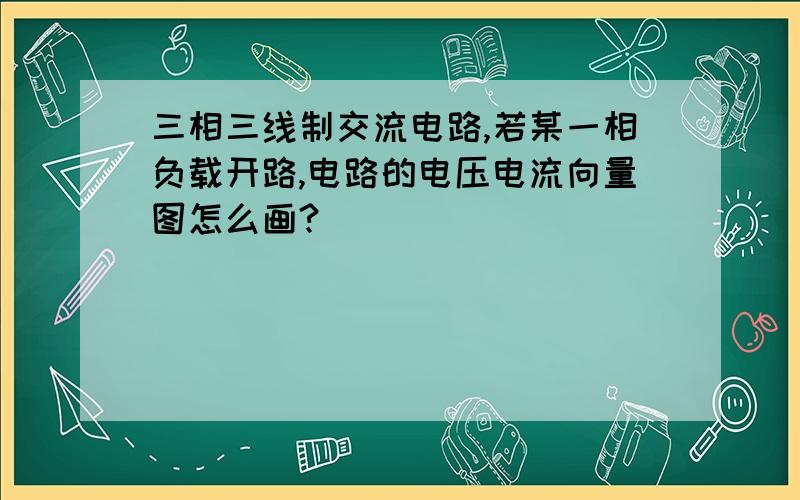 三相三线制交流电路,若某一相负载开路,电路的电压电流向量图怎么画?