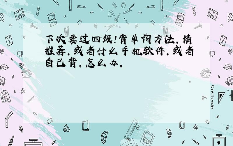 下次要过四级!背单词方法,请推荐,或者什么手机软件,或者自己背,怎么办,