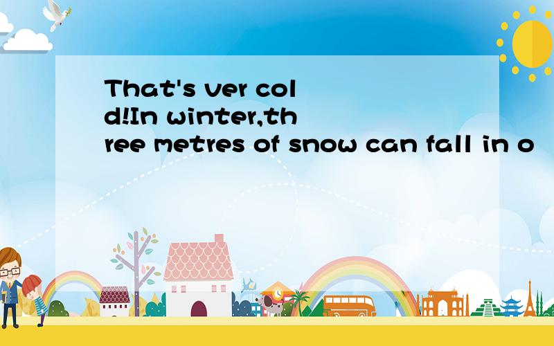 That's ver cold!In winter,three metres of snow can fall in o