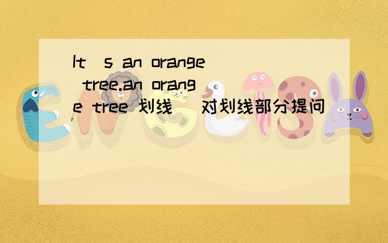 It`s an orange tree.an orange tree 划线 （对划线部分提问）