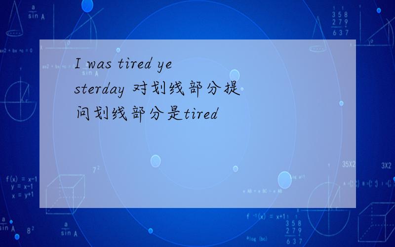 I was tired yesterday 对划线部分提问划线部分是tired