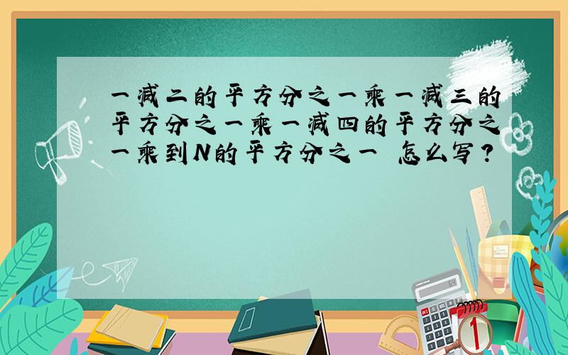 一减二的平方分之一乘一减三的平方分之一乘一减四的平方分之一乘到N的平方分之一 怎么写?