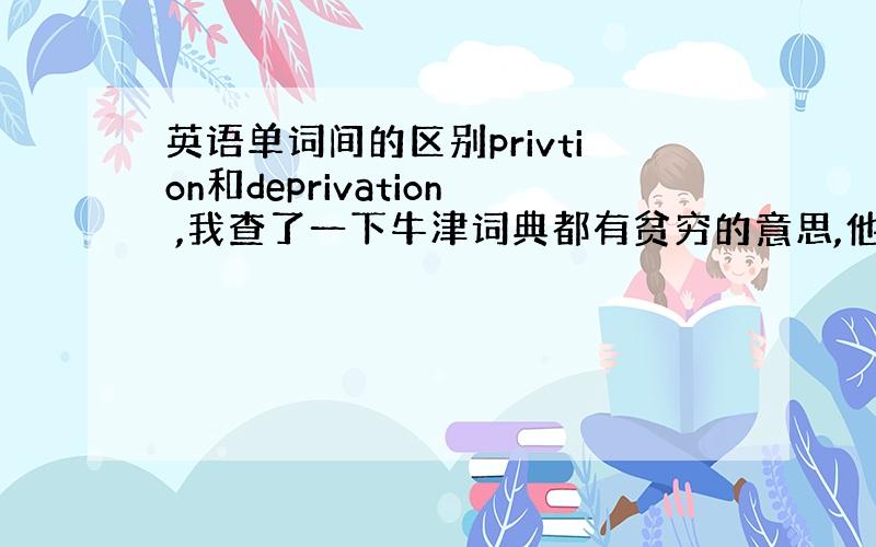 英语单词间的区别privtion和deprivation ,我查了一下牛津词典都有贫穷的意思,他们之间的用法有什么区别吗