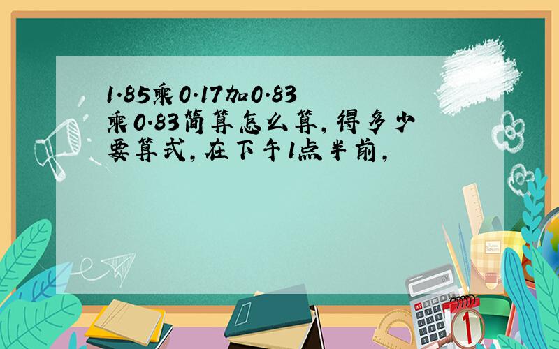 1.85乘0.17加0.83乘0.83简算怎么算,得多少要算式,在下午1点半前,