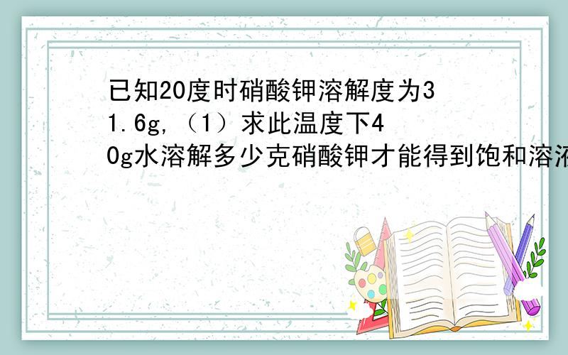 已知20度时硝酸钾溶解度为31.6g,（1）求此温度下40g水溶解多少克硝酸钾才能得到饱和溶液?（2）40g硝酸钾