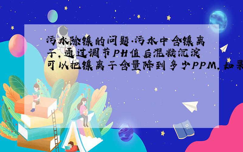 污水除镍的问题.污水中含镍离子,通过调节PH值后混凝沉淀可以把镍离子含量降到多少PPM,如果非要降到0.1PPM,加一级