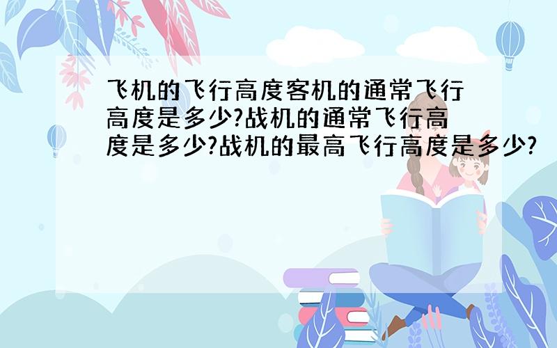 飞机的飞行高度客机的通常飞行高度是多少?战机的通常飞行高度是多少?战机的最高飞行高度是多少?