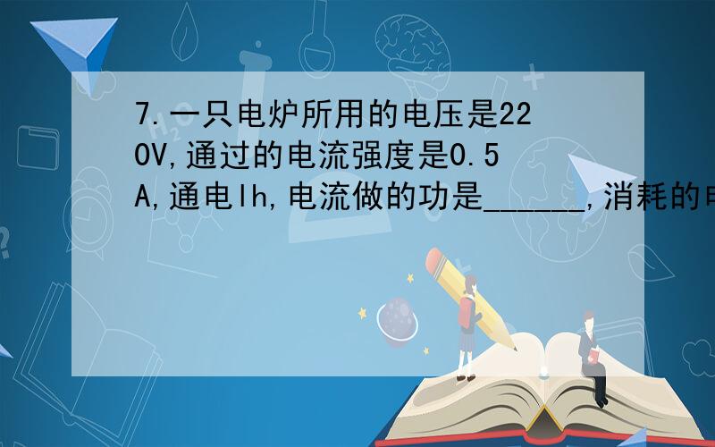 7.一只电炉所用的电压是220V,通过的电流强度是0.5A,通电lh,电流做的功是______,消耗的电能是____.