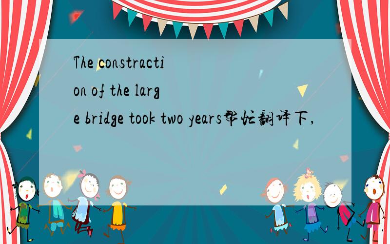 The constraction of the large bridge took two years帮忙翻译下,