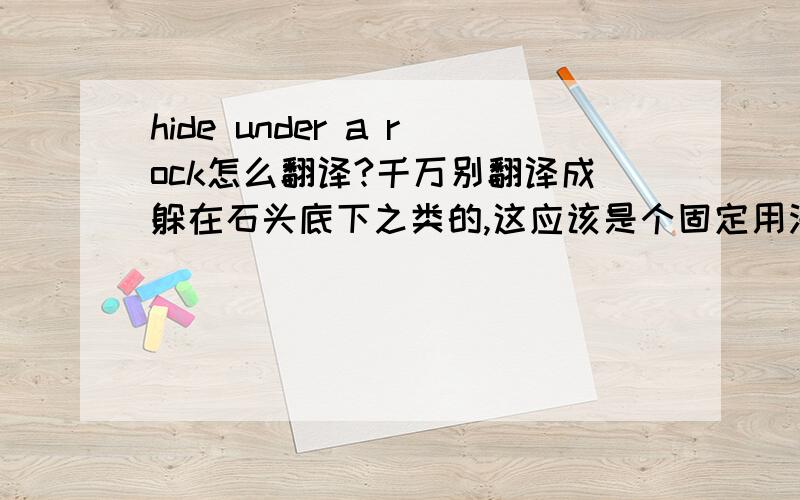 hide under a rock怎么翻译?千万别翻译成躲在石头底下之类的,这应该是个固定用法什么的