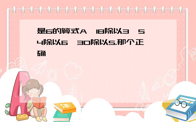 是6的算式A,18除以3,54除以6,30除以5.那个正确