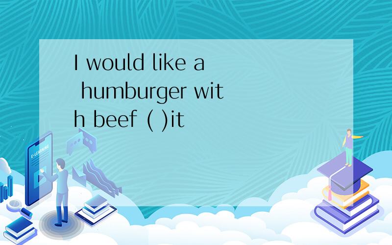 I would like a humburger with beef ( )it