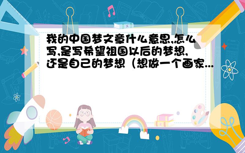 我的中国梦文章什么意思,怎么写,是写希望祖国以后的梦想,还是自己的梦想（想做一个画家...