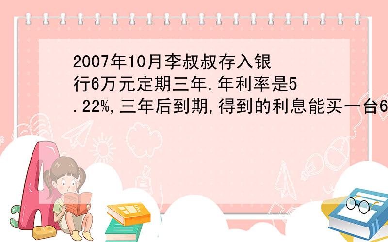 2007年10月李叔叔存入银行6万元定期三年,年利率是5.22%,三年后到期,得到的利息能买一台6000元电视吗?