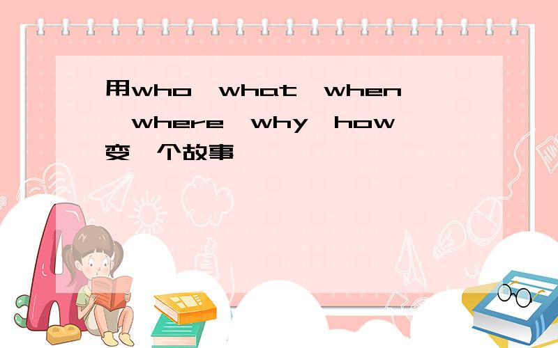 用who、what、when、where、why、how变一个故事