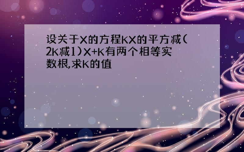 设关于X的方程KX的平方减(2K减1)X+K有两个相等实数根,求K的值