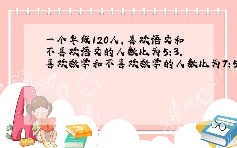 一个年级120人,喜欢语文和不喜欢语文的人数比为5:3,喜欢数学和不喜欢数学的人数比为7:5,俩门都喜欢的43人,