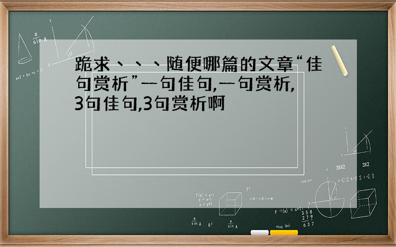 跪求丶丶丶随便哪篇的文章“佳句赏析”一句佳句,一句赏析,3句佳句,3句赏析啊