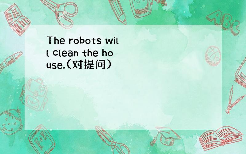 The robots will clean the house.(对提问)