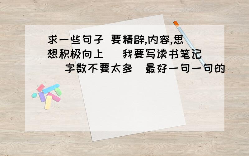 求一些句子 要精辟,内容,思想积极向上 （我要写读书笔记） 字数不要太多（最好一句一句的）