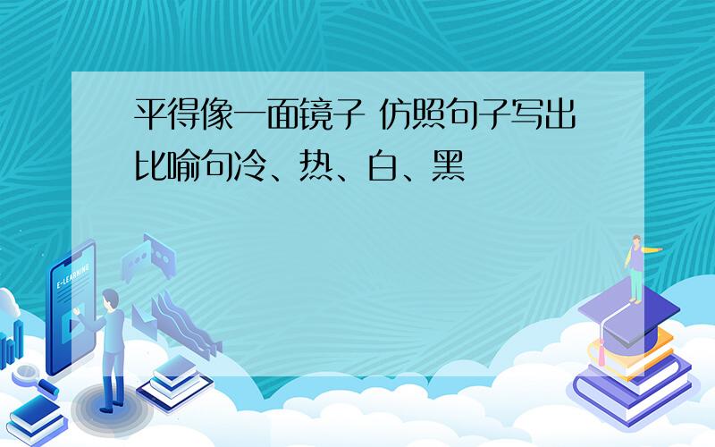 平得像一面镜子 仿照句子写出比喻句冷、热、白、黑